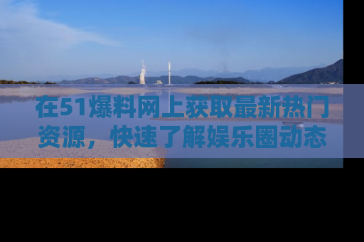 在51爆料网上获取最新热门资源,快速了解娱乐圈动态