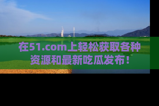 在51.com上轻松获取各种资源和最新吃瓜发布!