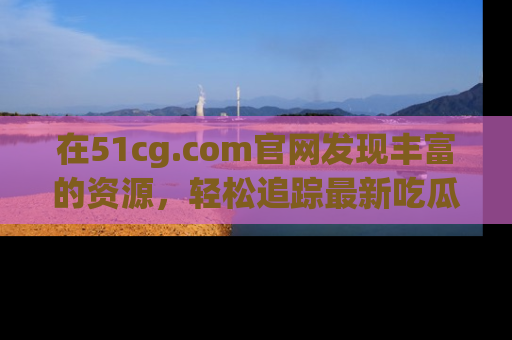 在51cg.com官网发现丰富的资源,轻松追踪最新吃瓜热点