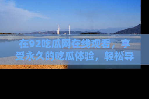 在92吃瓜网在线观看，享受永久的吃瓜体验，轻松导航追踪热门话题！