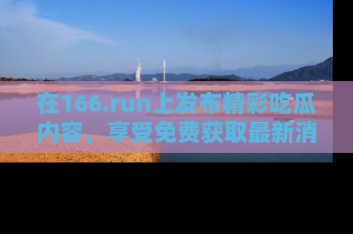 在166.run上发布精彩吃瓜内容,享受免费获取最新消息的乐趣!
