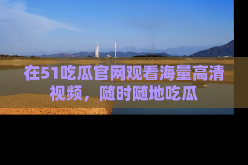 在51吃瓜官网观看海量高清视频,随时随地吃瓜