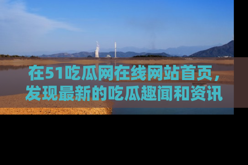 在51吃瓜网在线网站首页,发现最新的吃瓜趣闻和资讯分享