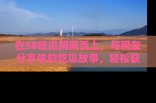 在58吃瓜网网页上,与网友分享你的吃瓜故事,轻松获取热门趣闻