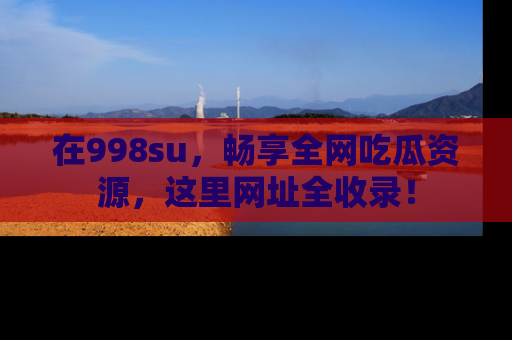 在998su，畅享全网吃瓜资源，这里网址全收录！
