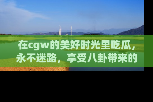 在cgw的美好时光里吃瓜，永不迷路，享受八卦带来的无限欢乐！