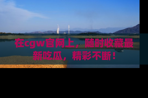 在cgw官网上，随时收藏最新吃瓜，精彩不断！