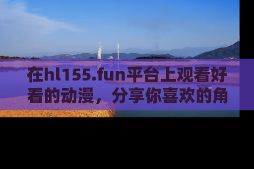 在hl155.fun平台上观看好看的动漫，分享你喜欢的角色和故事！