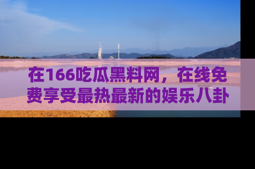 在166吃瓜黑料网，在线免费享受最热最新的娱乐八卦！