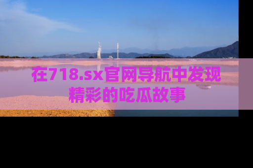 在718.sx官网导航中发现精彩的吃瓜故事