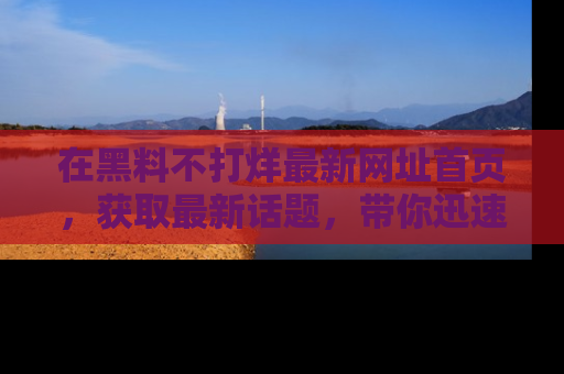 在黑料不打烊最新网址首页，获取最新话题，带你迅速了解娱乐圈大事！