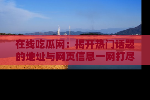 在线吃瓜网：揭开热门话题的地址与网页信息一网打尽