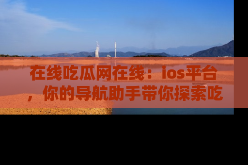 在线吃瓜网在线：ios平台，你的导航助手带你探索吃瓜新天地！