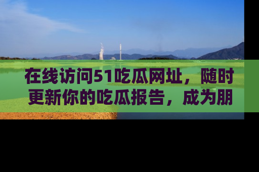 在线访问51吃瓜网址，随时更新你的吃瓜报告，成为朋友圈中的八卦达人！