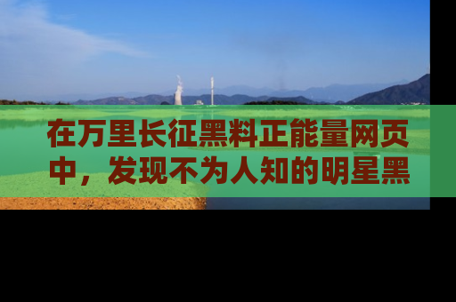 在万里长征黑料正能量网页中，发现不为人知的明星黑料与积极能量