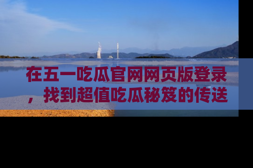 在五一吃瓜官网网页版登录，找到超值吃瓜秘笈的传送门！