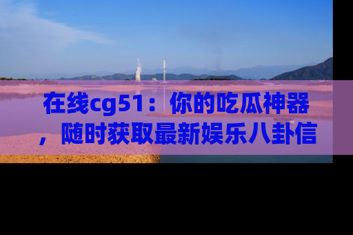 在线cg51：你的吃瓜神器，随时获取最新娱乐八卦信息。