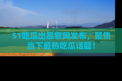 51吃瓜出品官网发布,聚焦当下最热吃瓜话题!