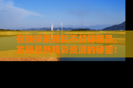 在线探索黑料不打烊精品，发现最新精彩资源的秘密！