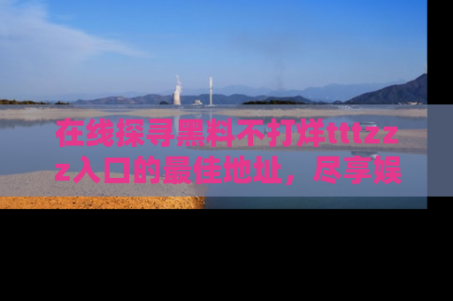 在线探寻黑料不打烊tttzzz入口的最佳地址，尽享娱乐圈八卦盛宴！