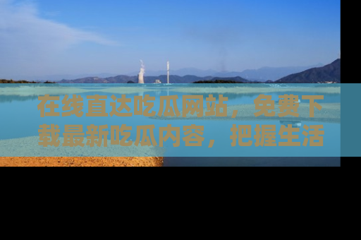 在线直达吃瓜网站，免费下载最新吃瓜内容，把握生活乐趣！