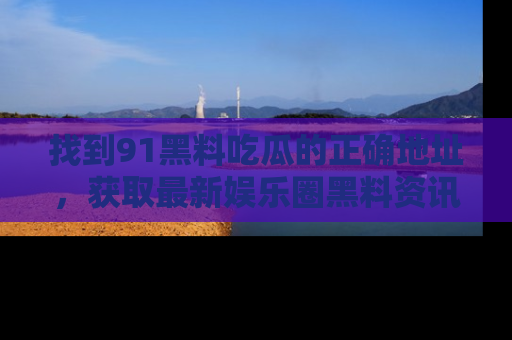 找到91黑料吃瓜的正确地址，获取最新娱乐圈黑料资讯