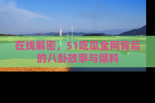 在线解密，51吃瓜全网背后的八卦故事与爆料