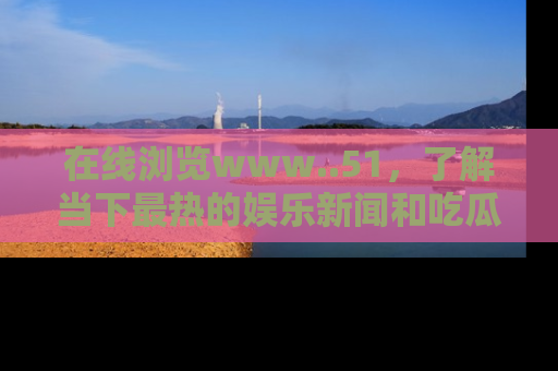 在线浏览www..51，了解当下最热的娱乐新闻和吃瓜话题