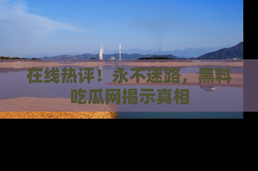 在线热评！永不迷路，黑料吃瓜网揭示真相