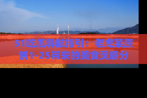 51吃瓜导航指引:老虎菜原创1-25带来的美食灵感分享
