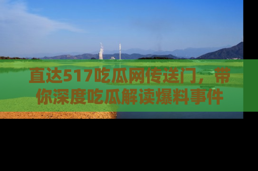 直达517吃瓜网传送门，带你深度吃瓜解读爆料事件