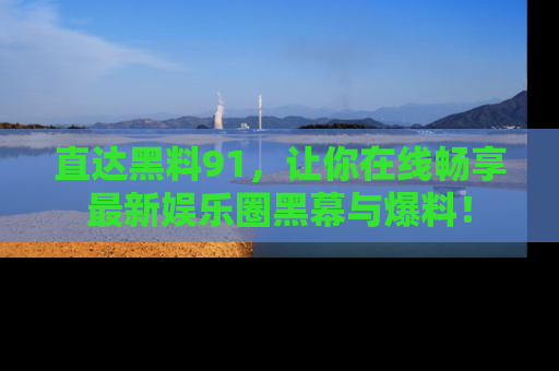 直达黑料91，让你在线畅享最新娱乐圈黑幕与爆料！