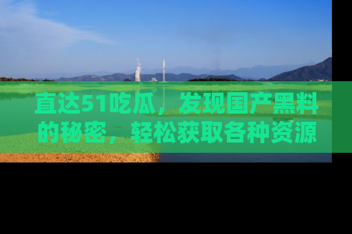 直达51吃瓜，发现国产黑料的秘密，轻松获取各种资源与资讯