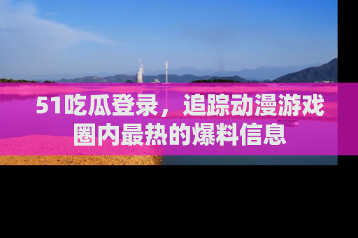 51吃瓜登录,追踪动漫游戏圈内最热的爆料信息