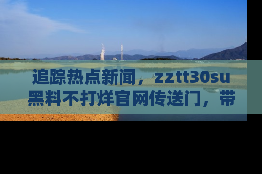 追踪热点新闻，zztt30su黑料不打烊官网传送门，带你进入吃瓜新世界！