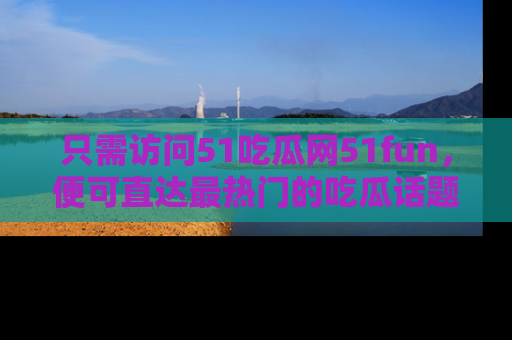 只需访问51吃瓜网51fun，便可直达最热门的吃瓜话题和资讯