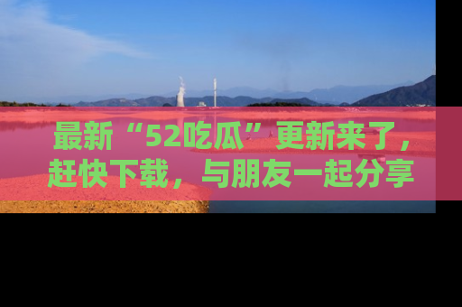 最新“52吃瓜”更新来了，赶快下载，与朋友一起分享吃瓜乐趣！