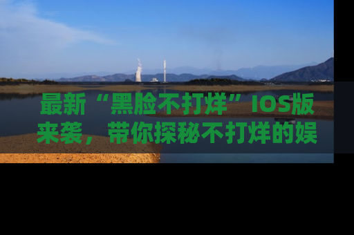 最新“黑脸不打烊”IOS版来袭，带你探秘不打烊的娱乐世界！