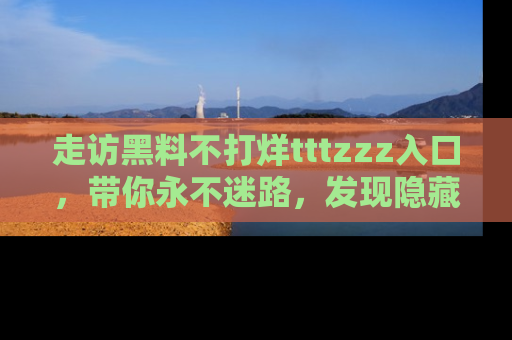 走访黑料不打烊tttzzz入口，带你永不迷路，发现隐藏的黑幕