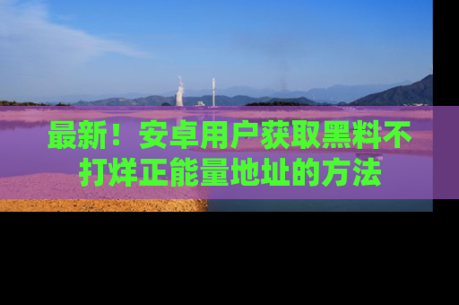 最新！安卓用户获取黑料不打烊正能量地址的方法