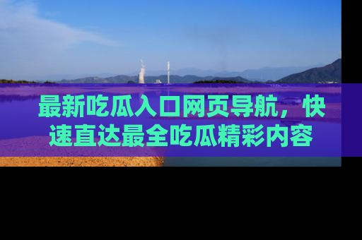 最新吃瓜入口网页导航，快速直达最全吃瓜精彩内容