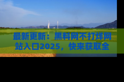 最新更新：黑料网不打烊网站入口2025，快来获取全新链接和网址！