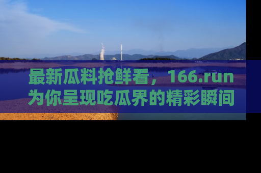 最新瓜料抢鲜看，166.run为你呈现吃瓜界的精彩瞬间！