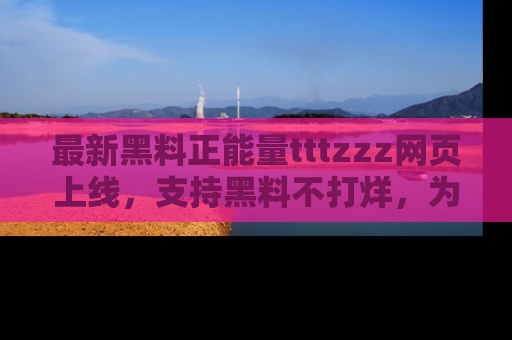 最新黑料正能量tttzzz网页上线，支持黑料不打烊，为你呈现丰富多彩的社会热议！