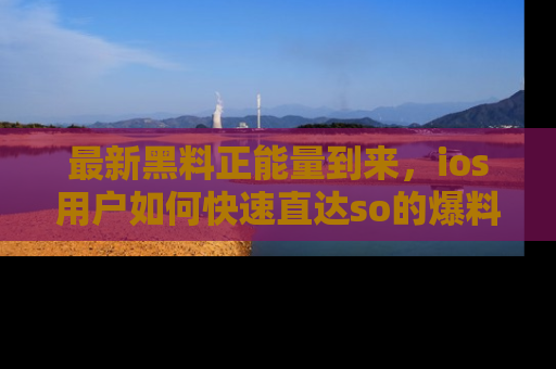 最新黑料正能量到来,ios用户如何快速直达so的爆料?