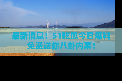 最新消息!51吃瓜今日爆料免费送你八卦内幕!