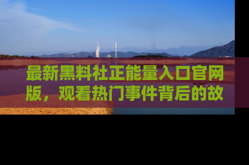 最新黑料社正能量入口官网版，观看热门事件背后的故事