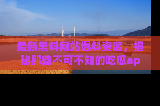 最新黑料网站爆料资源，揭秘那些不可不知的吃瓜app！