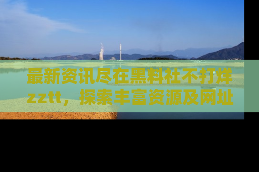 最新资讯尽在黑料社不打烊zztt,探索丰富资源及网址!