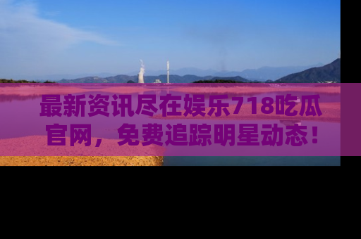 最新资讯尽在娱乐718吃瓜官网,免费追踪明星动态!